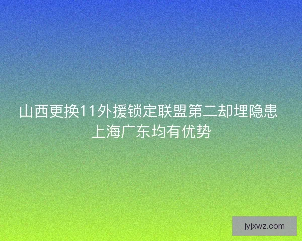 山西更换11外援锁定联盟第二却埋隐患 上海广东均有优势