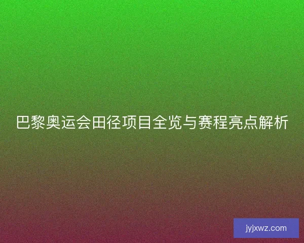巴黎奥运会田径项目全览与赛程亮点解析